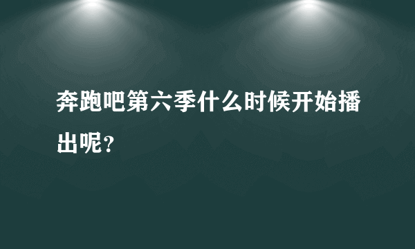 奔跑吧第六季什么时候开始播出呢？