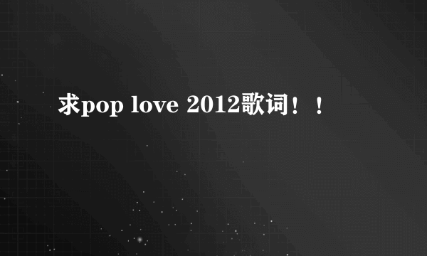 求pop love 2012歌词！！