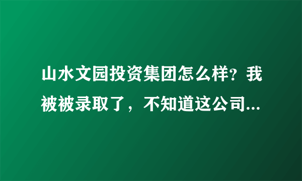 山水文园投资集团怎么样？我被被录取了，不知道这公司的工作氛围怎么样？长期发展咋样？在线等！越详细越