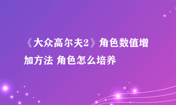 《大众高尔夫2》角色数值增加方法 角色怎么培养