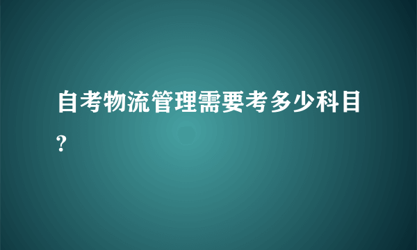 自考物流管理需要考多少科目?