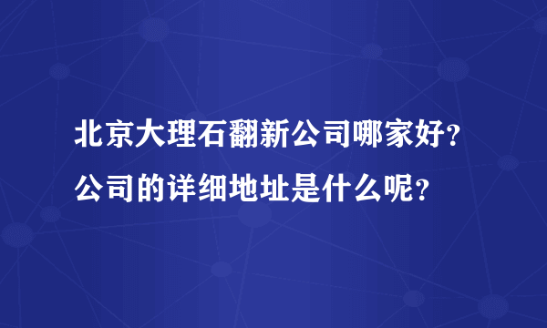 北京大理石翻新公司哪家好？公司的详细地址是什么呢？