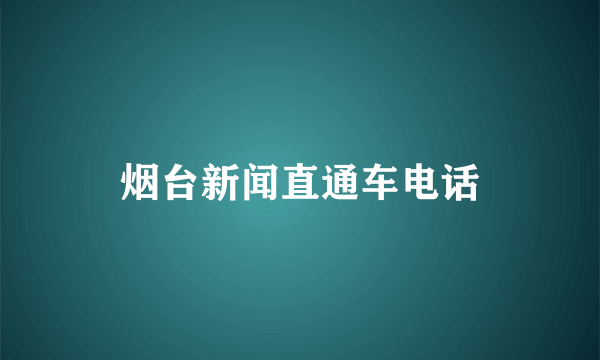 烟台新闻直通车电话