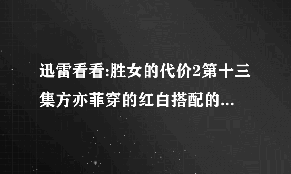 迅雷看看:胜女的代价2第十三集方亦菲穿的红白搭配的裙子哪里有啊?