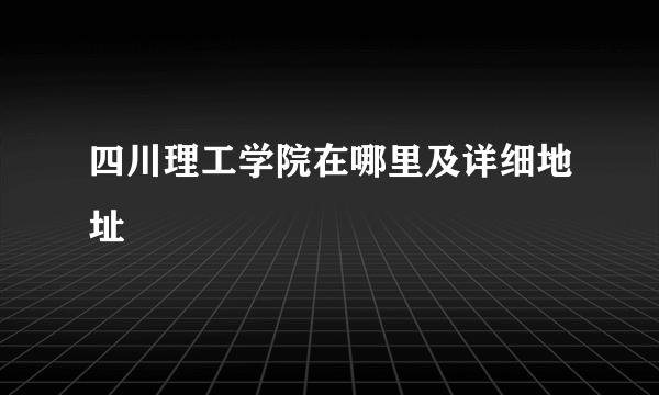 四川理工学院在哪里及详细地址