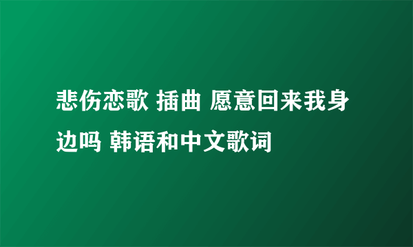 悲伤恋歌 插曲 愿意回来我身边吗 韩语和中文歌词