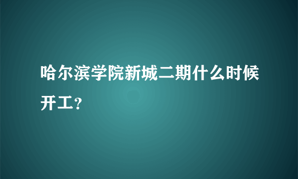 哈尔滨学院新城二期什么时候开工？