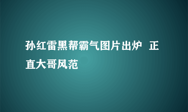 孙红雷黑帮霸气图片出炉  正直大哥风范