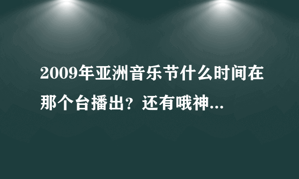 2009年亚洲音乐节什么时间在那个台播出？还有哦神起会不会来