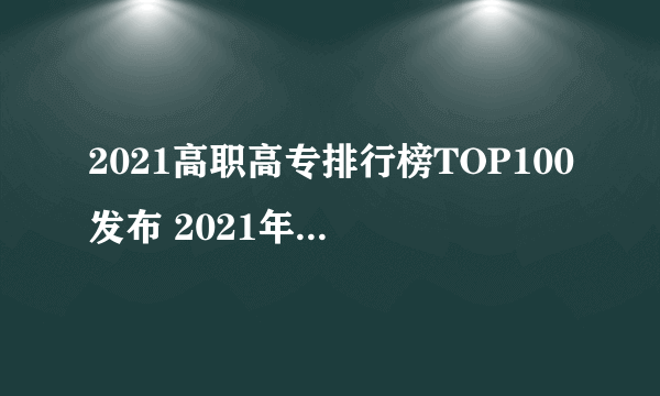 2021高职高专排行榜TOP100发布 2021年高职类院校排行名单一览