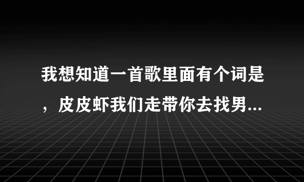 我想知道一首歌里面有个词是，皮皮虾我们走带你去找男朋友，很搞笑的是皮皮虾的，这首歌叫什么。