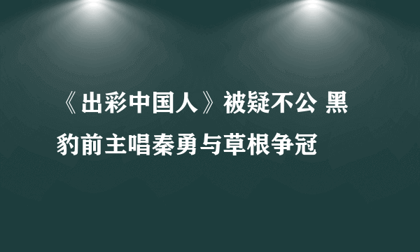 《出彩中国人》被疑不公 黑豹前主唱秦勇与草根争冠