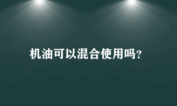 机油可以混合使用吗？