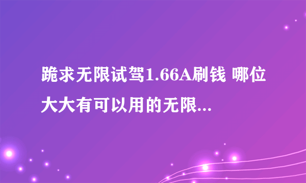 跪求无限试驾1.66A刷钱 哪位大大有可以用的无限试驾1.66A的金钱修改器或者存档呀。。。。