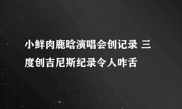 小鲜肉鹿晗演唱会创记录 三度创吉尼斯纪录令人咋舌