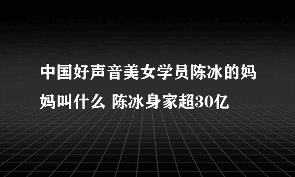 中国好声音美女学员陈冰的妈妈叫什么 陈冰身家超30亿