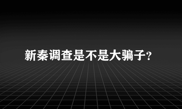 新秦调查是不是大骗子？