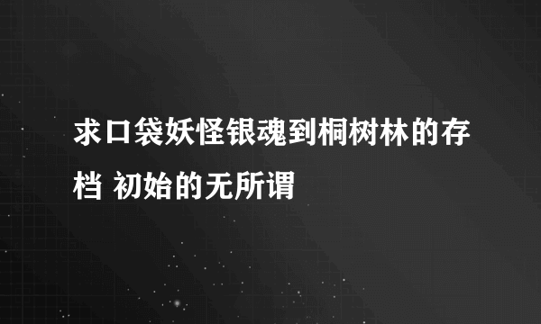 求口袋妖怪银魂到桐树林的存档 初始的无所谓