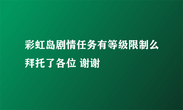 彩虹岛剧情任务有等级限制么拜托了各位 谢谢