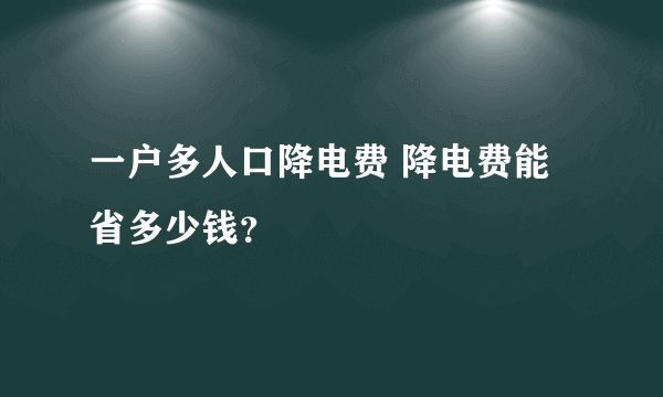 一户多人口降电费 降电费能省多少钱？