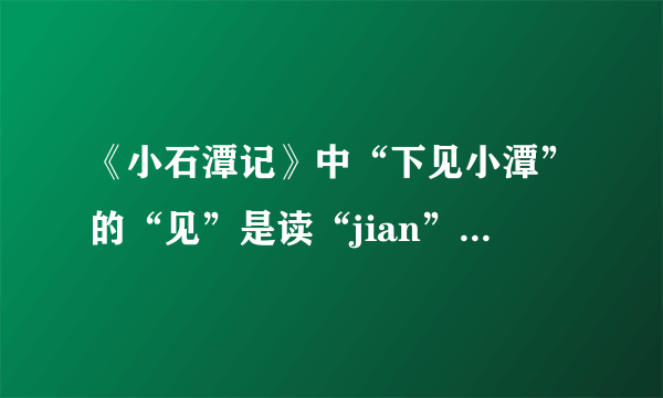 《小石潭记》中“下见小潭”的“见”是读“jian”还是读“xian”啊？如果是读“jian”那就解释为“看见”而念“xian”时意思就是“出现”哪个是正确的啊？？？