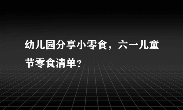 幼儿园分享小零食，六一儿童节零食清单？