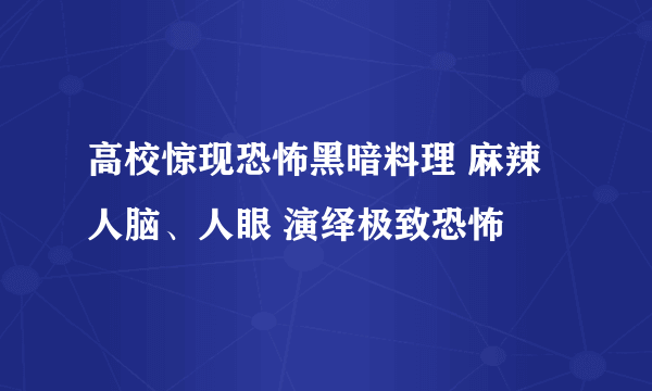 高校惊现恐怖黑暗料理 麻辣人脑、人眼 演绎极致恐怖