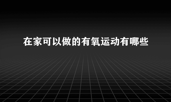 在家可以做的有氧运动有哪些