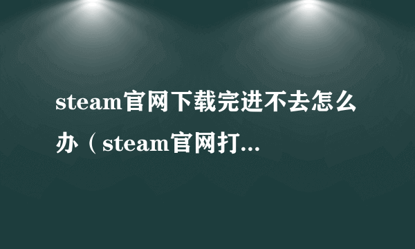 steam官网下载完进不去怎么办（steam官网打不开解决方法）