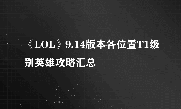 《LOL》9.14版本各位置T1级别英雄攻略汇总