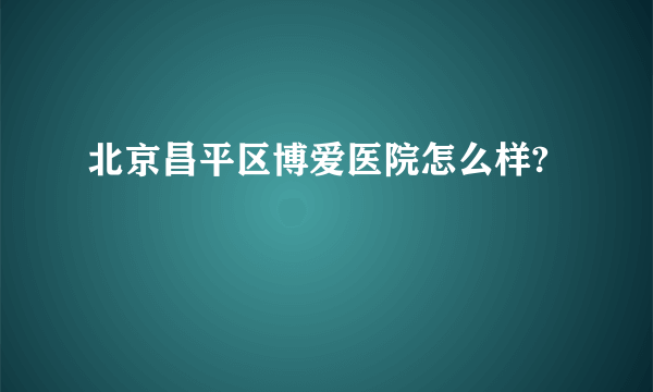 北京昌平区博爱医院怎么样?