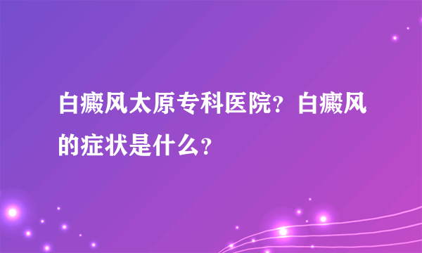 白癜风太原专科医院？白癜风的症状是什么？