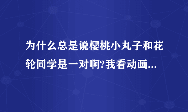 为什么总是说樱桃小丸子和花轮同学是一对啊?我看动画片也没觉出来啊？