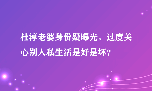 杜淳老婆身份疑曝光，过度关心别人私生活是好是坏？