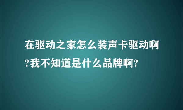 在驱动之家怎么装声卡驱动啊?我不知道是什么品牌啊?