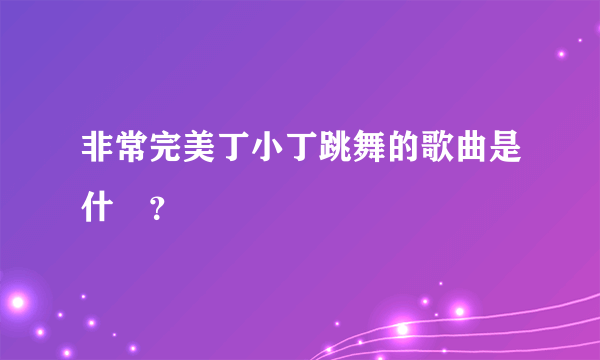 非常完美丁小丁跳舞的歌曲是什麼？