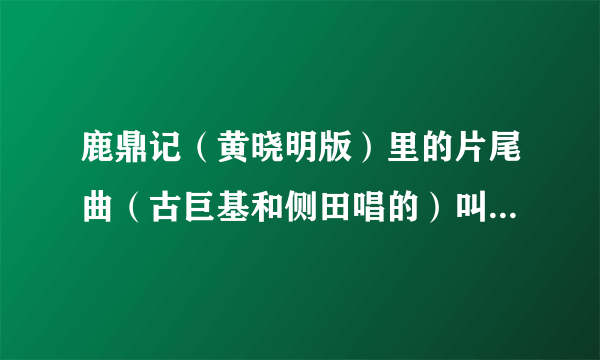 鹿鼎记（黄晓明版）里的片尾曲（古巨基和侧田唱的）叫什么名字