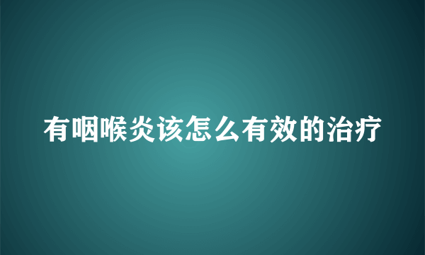 有咽喉炎该怎么有效的治疗