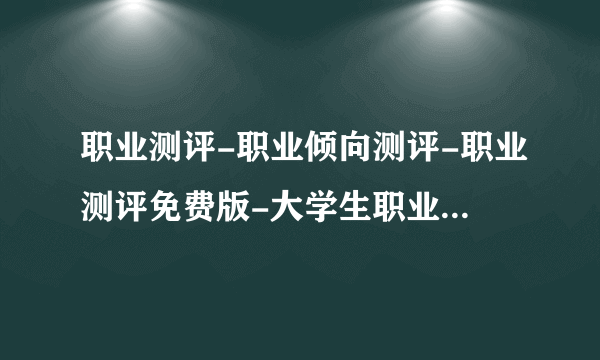 职业测评-职业倾向测评-职业测评免费版-大学生职业测评系统