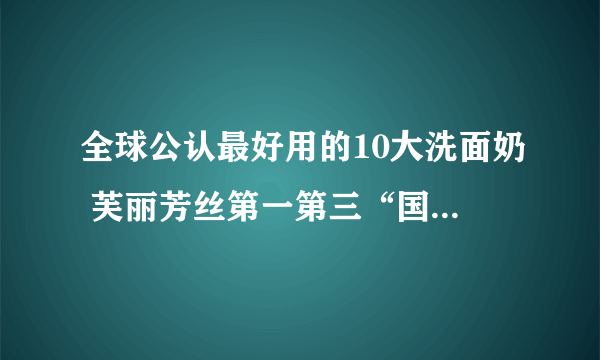 全球公认最好用的10大洗面奶 芙丽芳丝第一第三“国货之光”