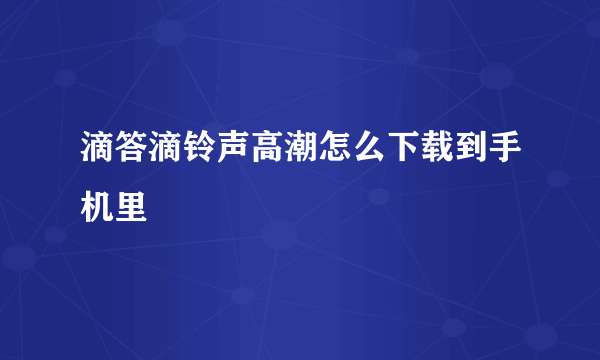 滴答滴铃声高潮怎么下载到手机里