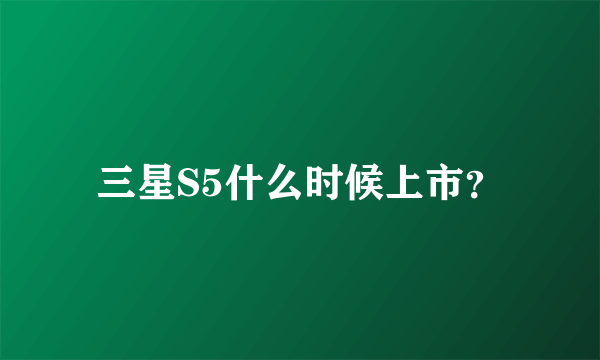 三星S5什么时候上市？