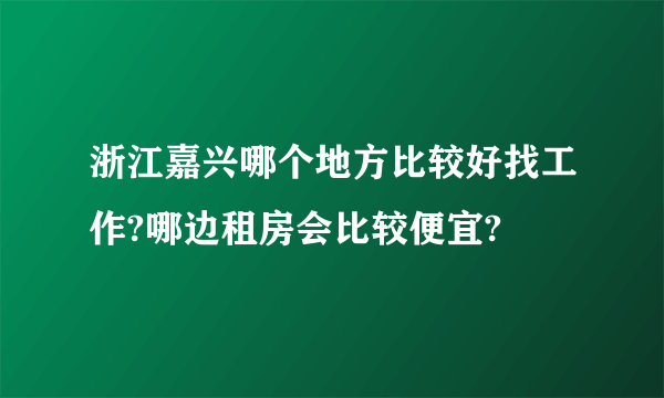 浙江嘉兴哪个地方比较好找工作?哪边租房会比较便宜?