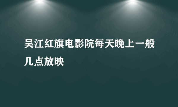 吴江红旗电影院每天晚上一般几点放映