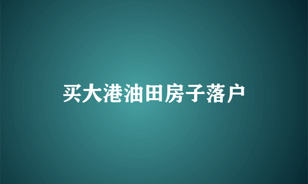 买大港油田房子落户