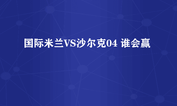 国际米兰VS沙尔克04 谁会赢