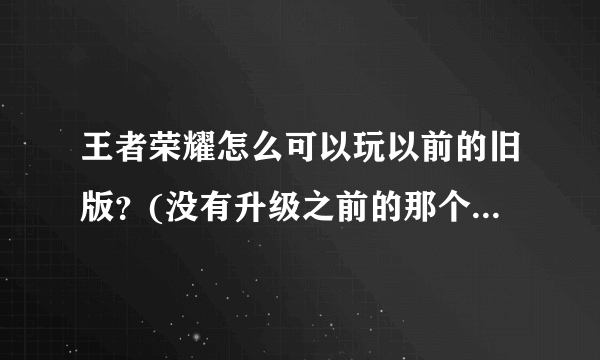 王者荣耀怎么可以玩以前的旧版？(没有升级之前的那个版本)我比较喜欢之前那版的猴子。