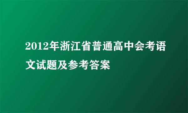 2012年浙江省普通高中会考语文试题及参考答案