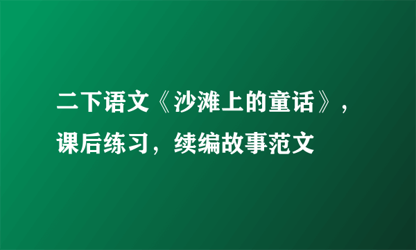 二下语文《沙滩上的童话》，课后练习，续编故事范文