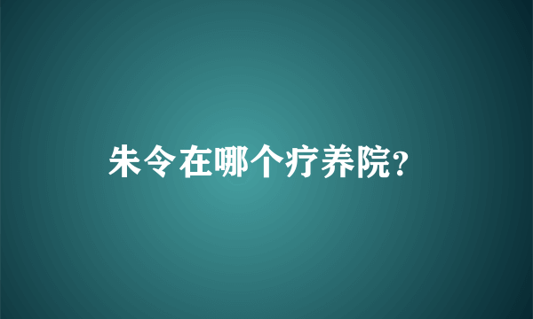 朱令在哪个疗养院？